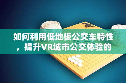 如何利用低地板公交车特性，提升VR城市公交体验的沉浸感？