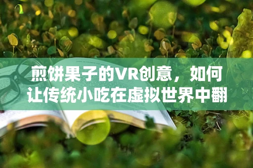 煎饼果子的VR创意，如何让传统小吃在虚拟世界中翻煎出新意？