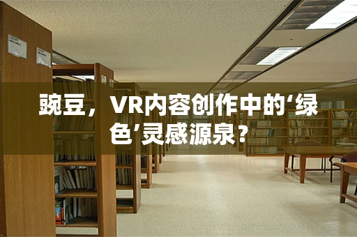 豌豆，VR内容创作中的‘绿色’灵感源泉？