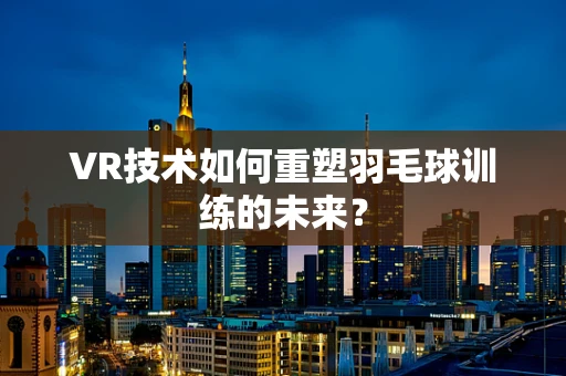 VR技术如何重塑羽毛球训练的未来？