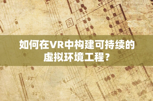 如何在VR中构建可持续的虚拟环境工程？