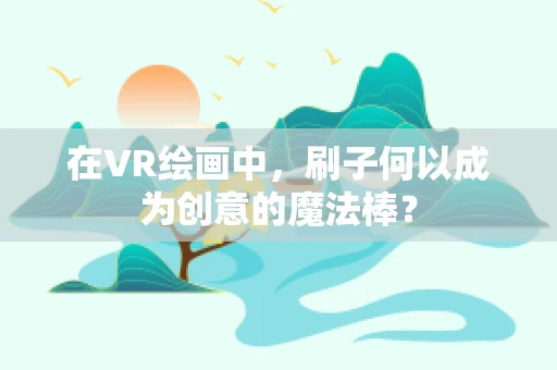 在VR绘画中，刷子何以成为创意的魔法棒？