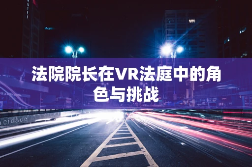 法院院长在VR法庭中的角色与挑战