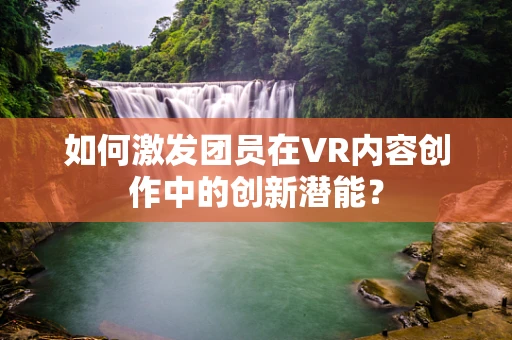 如何激发团员在VR内容创作中的创新潜能？