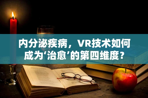 内分泌疾病，VR技术如何成为‘治愈’的第四维度？