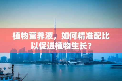 植物营养液，如何精准配比以促进植物生长？