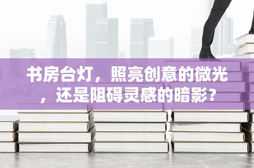 书房台灯，照亮创意的微光，还是阻碍灵感的暗影？