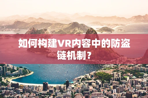 如何构建VR内容中的防盗链机制？