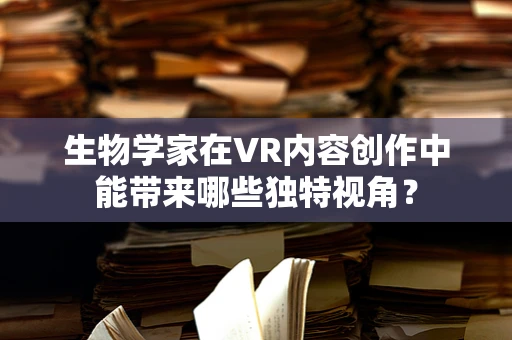 生物学家在VR内容创作中能带来哪些独特视角？