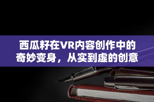 西瓜籽在VR内容创作中的奇妙变身，从实到虚的创意之旅