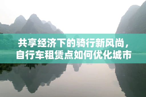 共享经济下的骑行新风尚，自行车租赁点如何优化城市出行体验？