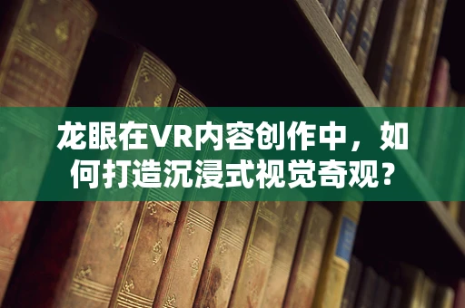 龙眼在VR内容创作中，如何打造沉浸式视觉奇观？
