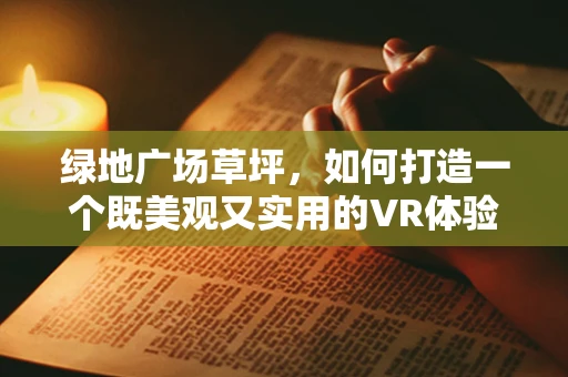 绿地广场草坪，如何打造一个既美观又实用的VR体验空间？