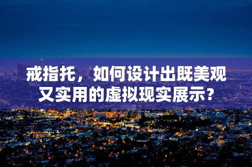 戒指托，如何设计出既美观又实用的虚拟现实展示？