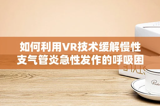 如何利用VR技术缓解慢性支气管炎急性发作的呼吸困难？