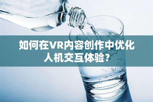 如何在VR内容创作中优化人机交互体验？