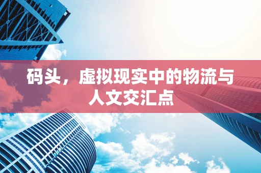 码头，虚拟现实中的物流与人文交汇点