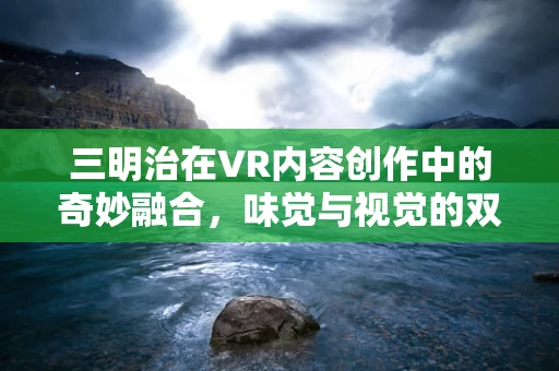 三明治在VR内容创作中的奇妙融合，味觉与视觉的双重盛宴
