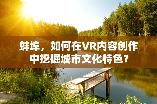 蚌埠，如何在VR内容创作中挖掘城市文化特色？