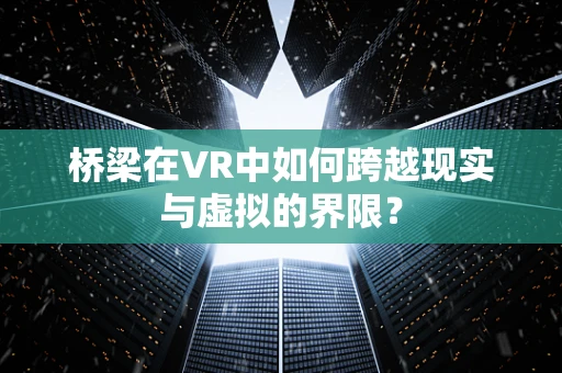 桥梁在VR中如何跨越现实与虚拟的界限？