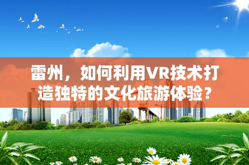 雷州，如何利用VR技术打造独特的文化旅游体验？