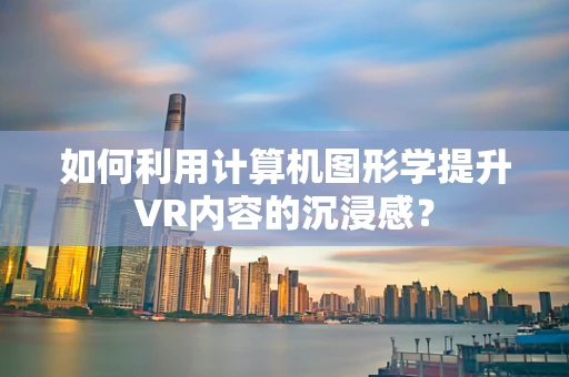 如何利用计算机图形学提升VR内容的沉浸感？