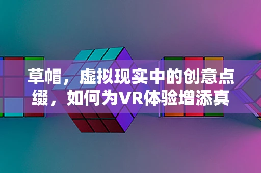 草帽，虚拟现实中的创意点缀，如何为VR体验增添真实触感？