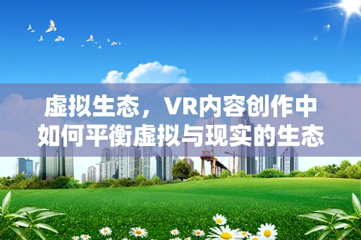 虚拟生态，VR内容创作中如何平衡虚拟与现实的生态平衡？