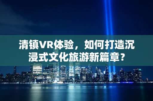 清镇VR体验，如何打造沉浸式文化旅游新篇章？