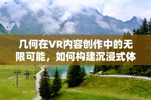 几何在VR内容创作中的无限可能，如何构建沉浸式体验的基石？