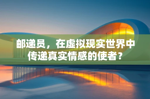 邮递员，在虚拟现实世界中传递真实情感的使者？