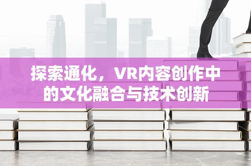 探索通化，VR内容创作中的文化融合与技术创新