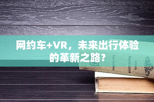 网约车+VR，未来出行体验的革新之路？