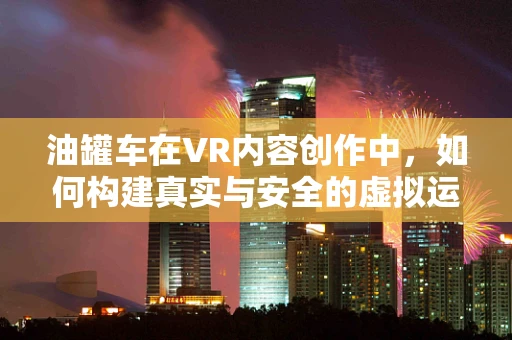 油罐车在VR内容创作中，如何构建真实与安全的虚拟运输体验？