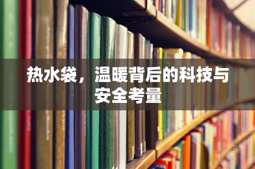 热水袋，温暖背后的科技与安全考量