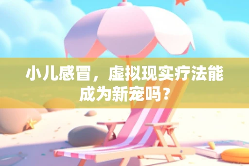 小儿感冒，虚拟现实疗法能成为新宠吗？