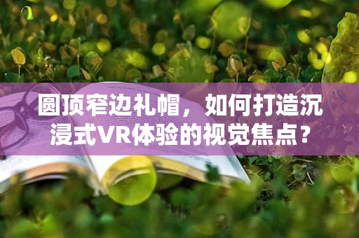 圆顶窄边礼帽，如何打造沉浸式VR体验的视觉焦点？