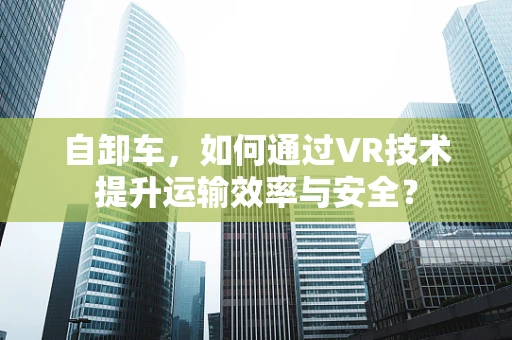 自卸车，如何通过VR技术提升运输效率与安全？