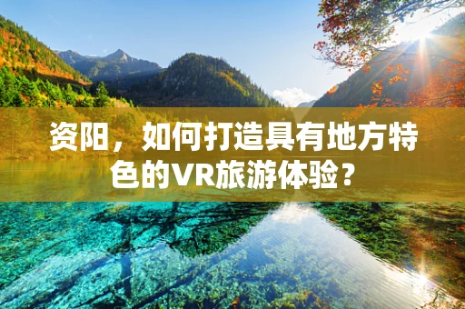资阳，如何打造具有地方特色的VR旅游体验？
