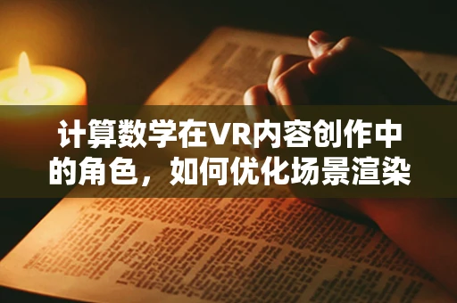 计算数学在VR内容创作中的角色，如何优化场景渲染与交互体验？