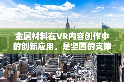 金属材料在VR内容创作中的创新应用，是坚固的支撑还是灵感的火花？