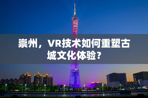 崇州，VR技术如何重塑古城文化体验？