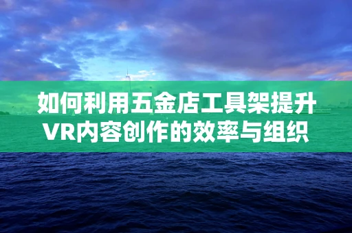 如何利用五金店工具架提升VR内容创作的效率与组织性？