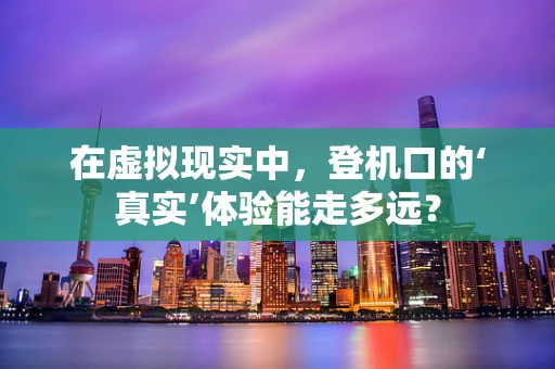 在虚拟现实中，登机口的‘真实’体验能走多远？