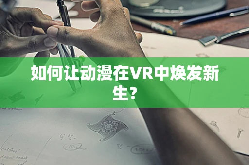 如何让动漫在VR中焕发新生？