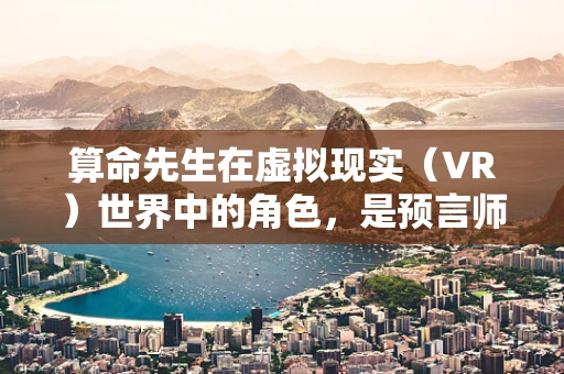 算命先生在虚拟现实（VR）世界中的角色，是预言师还是娱乐噱头？