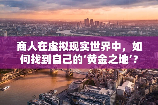 商人在虚拟现实世界中，如何找到自己的‘黄金之地’？