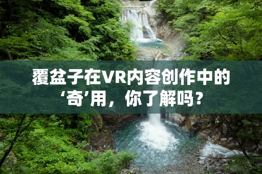覆盆子在VR内容创作中的‘奇’用，你了解吗？