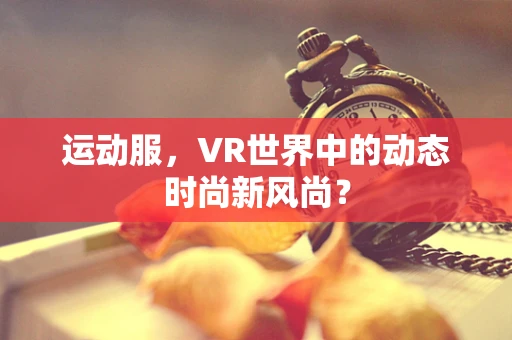 运动服，VR世界中的动态时尚新风尚？