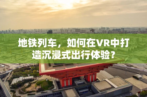 地铁列车，如何在VR中打造沉浸式出行体验？